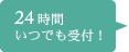 24時間 いつでも受付！