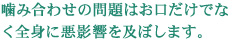 噛み合わせの問題はお口だけでなく全身に悪影響を及ぼします。