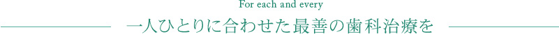 For each and every 一人ひとりに合わせた最善の歯科治療を