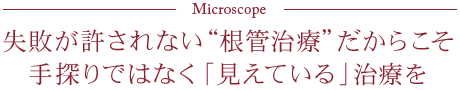 Microscope 失敗が許されない“根管治療”だからこそ 手探りではなく「見えている」治療を