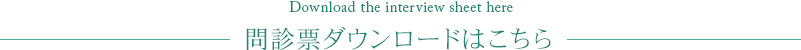 Download the interview sheet here 問診票ダウンロードはこちら