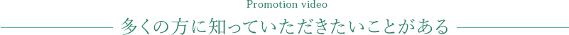 Promotion video多くの方に知っていただきたいことがある