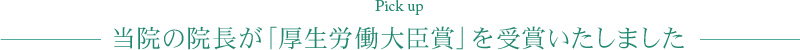 pick up 当院の院長が「厚生労働大臣賞」を受賞いたしました