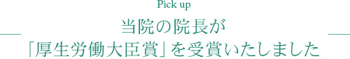 pick up 当院の院長が「厚生労働大臣賞」を受賞いたしました