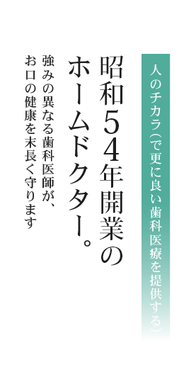 人のチカラ（で更に良い歯科医療を提供する）昭和54年開業のホームドクター 強みの異なる歯科医師が、お口の健康を末長く守ります